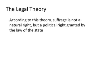 The Legal Theory
According to this theory, suffrage is not a
natural right, but a political right granted by
the law of the state
 