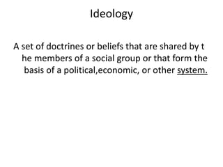 Ideology
A set of doctrines or beliefs that are shared by t
he members of a social group or that form the
basis of a political,economic, or other system.
 