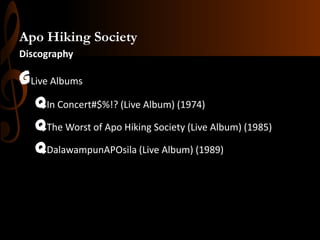 Apo Hiking Society
Discography

GLive Albums
qIn Concert#$%!? (Live Album) (1974)
qThe Worst of Apo Hiking Society (Live Album) (1985)
qDalawampunAPOsila (Live Album) (1989)

 