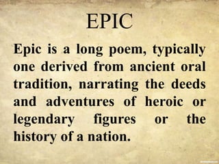 EPIC
Epic is a long poem, typically
one derived from ancient oral
tradition, narrating the deeds
and adventures of heroic or
legendary figures or the
history of a nation.
 