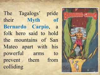 The Tagalogs’ pride
their Myth of
Bernardo Carpio, a
folk hero said to hold
the mountains of San
Mateo apart with his
powerful arms to
prevent them from
colliding
 