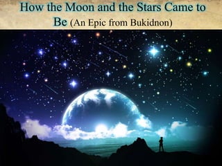 How the Moon and the Stars Came to
Be (An Epic from Bukidnon)
 