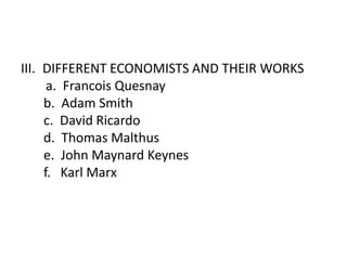 III. DIFFERENT ECONOMISTS AND THEIR WORKS
      a. Francois Quesnay
     b. Adam Smith
     c. David Ricardo
     d. Thomas Malthus
     e. John Maynard Keynes
     f. Karl Marx
 