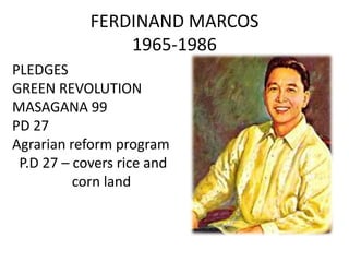 FERDINAND MARCOS
                1965-1986
PLEDGES
GREEN REVOLUTION
MASAGANA 99
PD 27
Agrarian reform program
 P.D 27 – covers rice and
          corn land
 