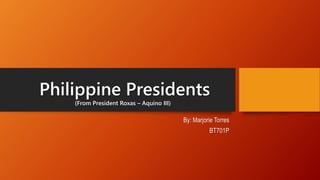 Philippine Presidents
By: Marjorie Torres
BT701P
(From President Roxas – Aquino III)
 
