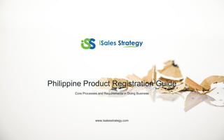 Core Processes and Requirements in Doing Business
Philippine Product Registration Guide
www.isalesstrategy.com
 