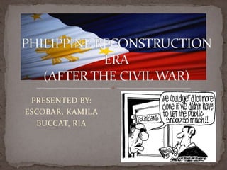 PHILIPPINE RECONSTRUCTION ERA(AFTER THE CIVIL WAR) PRESENTED BY: ESCOBAR, KAMILA BUCCAT, RIA 