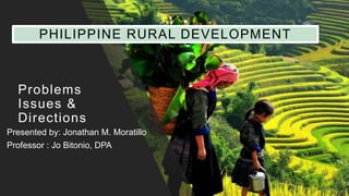 Problems
Issues &
Directions
Presented by: Jonathan M. Moratillo
Professor : Jo Bitonio, DPA
PHILIPPINE RURAL DEVELOPMENT
 
