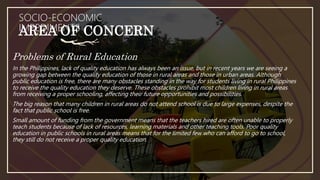 AREA OF CONCERN
SOCIO-ECONOMIC
IMPEDIMENTS
Problems of Rural Education
In the Philippines, lack of quality education has a...