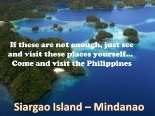 If these are not enough, just see
and visit these places yourself…
 Come and visit the Philippines
 