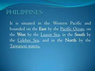 It is situated in the Western Pacific and
bounded on the East by the Pacific Ocean, on
the West by the Luzon Sea, in the South by
the Celebes Sea, and in the North by the
Taiwanese waters.
 