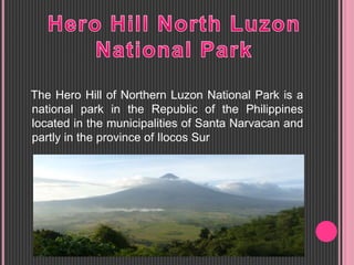 The Hero Hill of Northern Luzon National Park is a
national park in the Republic of the Philippines
located in the municipalities of Santa Narvacan and
partly in the province of Ilocos Sur
 
