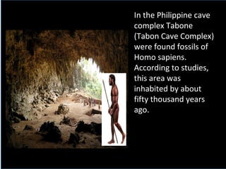 In the Philippine cave
complex Tabone
(Tabon Cave Complex)
were found fossils of
Homo sapiens.
According to studies,
this area was
inhabited by about
fifty thousand years
ago.
 