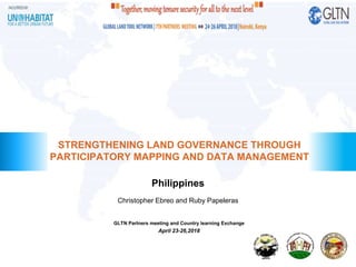 Philippines
STRENGTHENING LAND GOVERNANCE THROUGH
PARTICIPATORY MAPPING AND DATA MANAGEMENT
Christopher Ebreo and Ruby Papeleras
GLTN Partners meeting and Country learning Exchange
April 23-26,2018
 