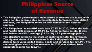 Philippines Source
of Revenue
 The Philippine government's main source of revenue are taxes, with
some non-tax revenue al...