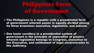 Philippines Form
of Government
 The Philippines is a republic with a presidential form
of government wherein power is equ...