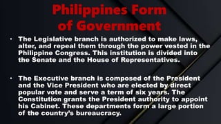 Philippines Form
of Government
• The Legislative branch is authorized to make laws,
alter, and repeal them through the pow...