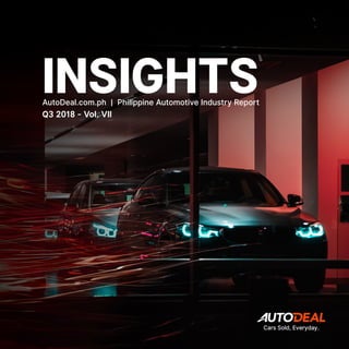 AutoDeal Insights | Q3 2018 - Vol. VII
1
INSIGHTSAutoDeal.com.ph | Philippine Automotive Industry Report
Q3 2018 - Vol. VII
Cars Sold, Everyday.
 