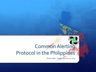 Common Alerting
Protocol in the Philippines
Rome, Italy – September 22-24, 2015
 