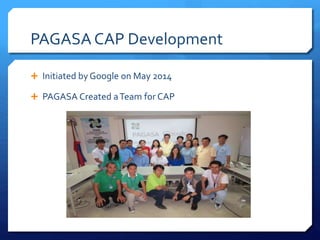 PAGASA CAP Development
 Initiated by Google on May 2014
 PAGASA Created aTeam for CAP
 