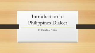 Introduction to
Philippines Dialect
By Diana Rose P. Dino
 