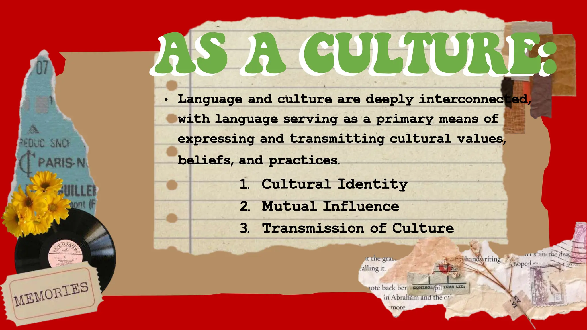 AS A CULTURE:
• Language and culture are deeply interconnected,
with language serving as a primary means of
expressing and transmitting cultural values,
beliefs, and practices.
AS A CULTURE:
1. Cultural Identity
2. Mutual Influence
3. Transmission of Culture
 