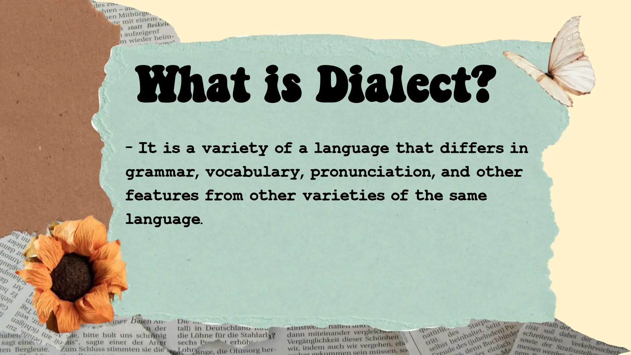 - It is a variety of a language that differs in
grammar, vocabulary, pronunciation, and other
features from other varieties of the same
language.
What is Dialect?
 