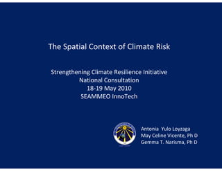 The Spatial Context of Climate Risk

Strengthening Climate Resilience Initiative
         National Consultation
            18-19 May 2010
          SEAMMEO InnoTech



                                 Antonia Yulo Loyzaga
                                 May Celine Vicente, Ph D
                                 Gemma T. Narisma, Ph D
 