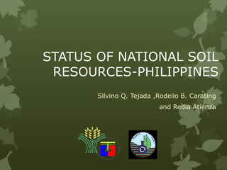 STATUS OF NATIONAL SOIL
RESOURCES-PHILIPPINES
Silvino Q. Tejada ,Rodelio B. Carating
and Redia Atienza
 