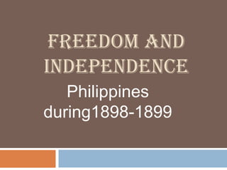FREEDOM AND
INDEPENDENCE
Philippines
during1898-1899
 