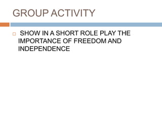 GROUP ACTIVITY
 SHOW IN A SHORT ROLE PLAY THE
IMPORTANCE OF FREEDOM AND
INDEPENDENCE
 