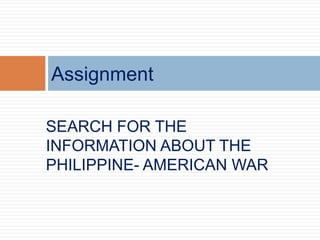 SEARCH FOR THE
INFORMATION ABOUT THE
PHILIPPINE- AMERICAN WAR
Assignment
 