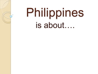 Philippines  is about…. 