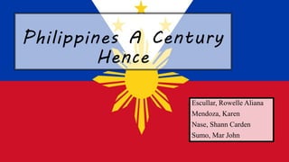 Philippines A Century
Hence
Escullar, Rowelle Aliana
Mendoza, Karen
Nase, Shann Carden
Sumo, Mar John
 