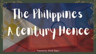 A Century Hence
The Philippines
Prepared by: Aira B. Galura
 