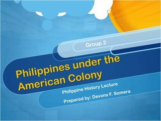 Group 2 Philippines under the American Colony Philippine History Lecture Prepared by: Devons F. Somera 