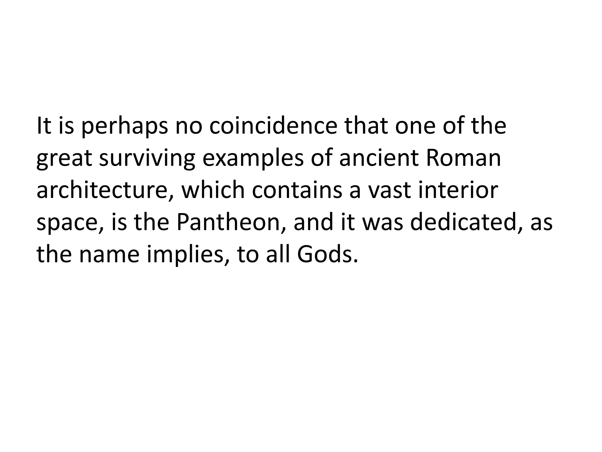 It is perhaps no coincidence that one of the
great surviving examples of ancient Roman
architecture, which contains a vast interior
space, is the Pantheon, and it was dedicated, as
the name implies, to all Gods.
 