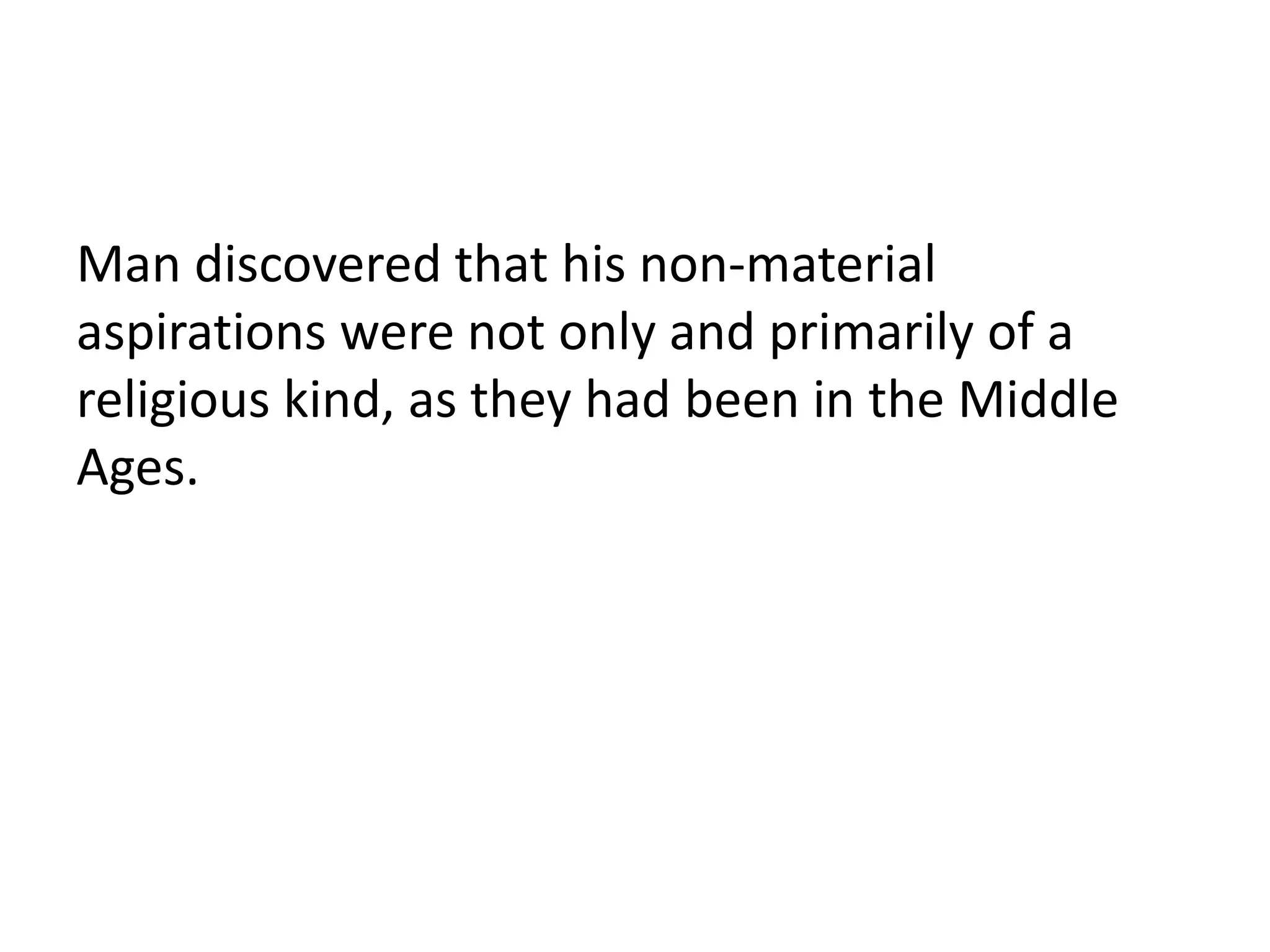Man discovered that his non-material
aspirations were not only and primarily of a
religious kind, as they had been in the Middle
Ages.
 