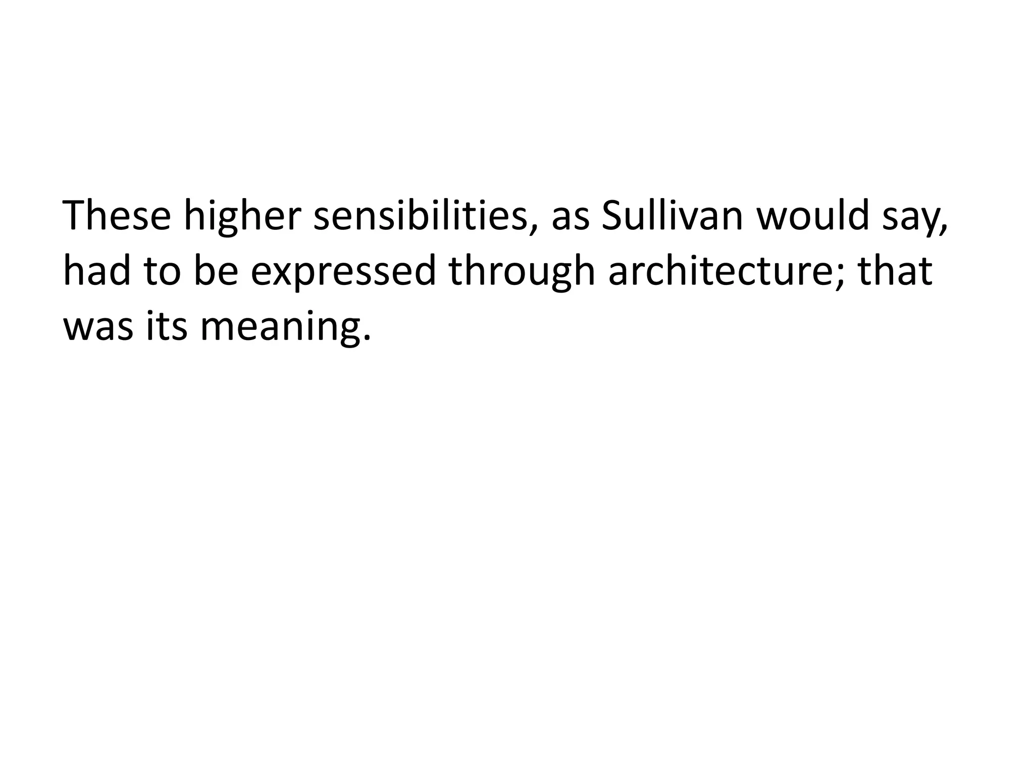 These higher sensibilities, as Sullivan would say,
had to be expressed through architecture; that
was its meaning.
 