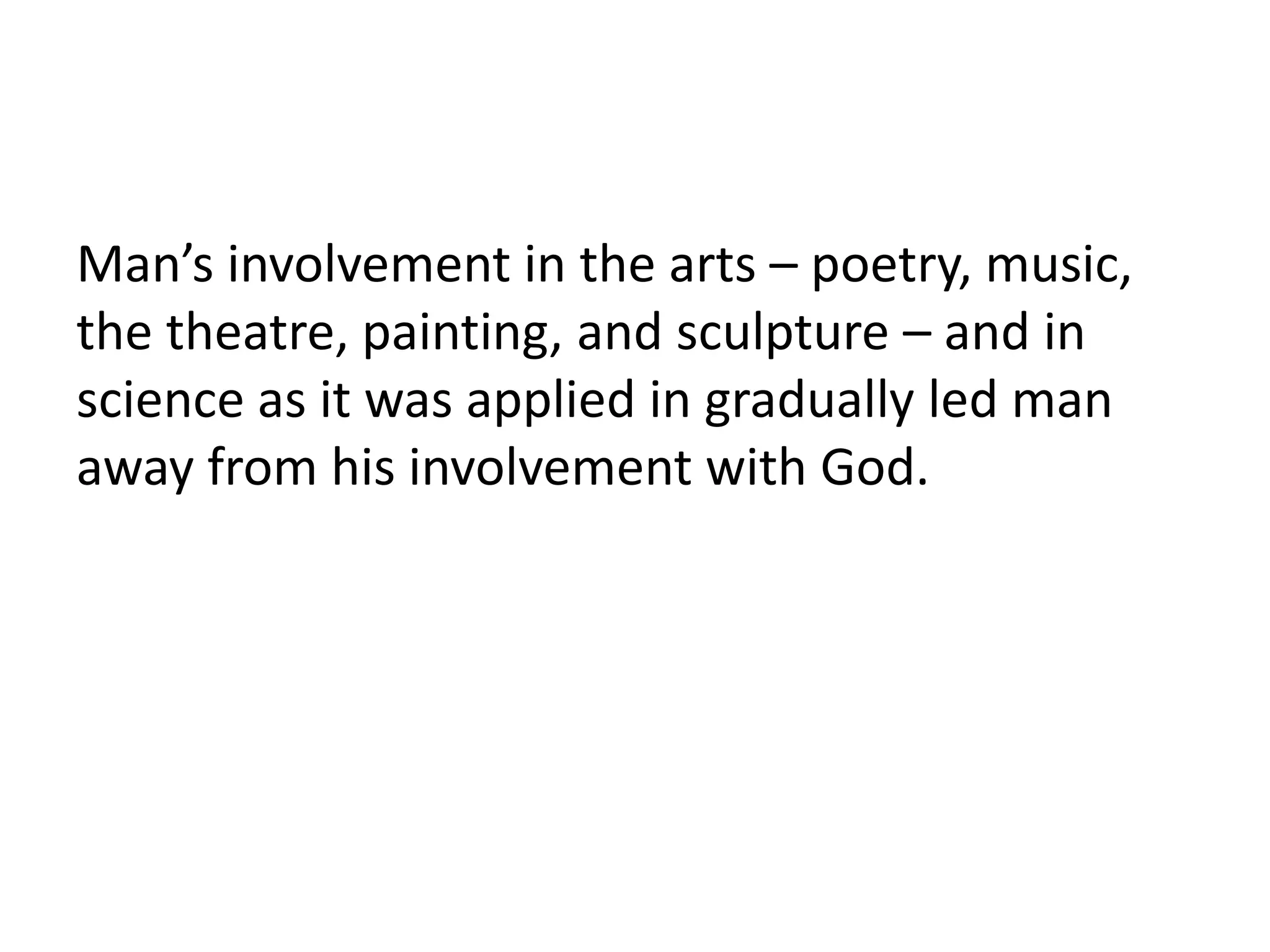 Man’s involvement in the arts – poetry, music,
the theatre, painting, and sculpture – and in
science as it was applied in gradually led man
away from his involvement with God.
 
