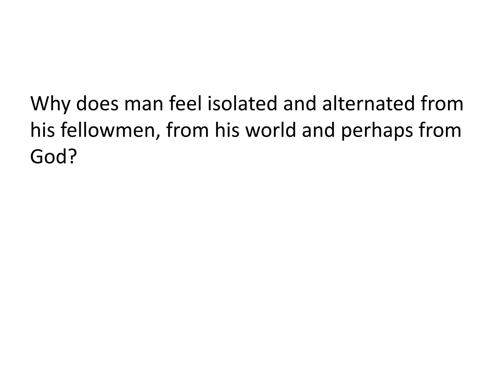 Why does man feel isolated and alternated from
his fellowmen, from his world and perhaps from
God?
 