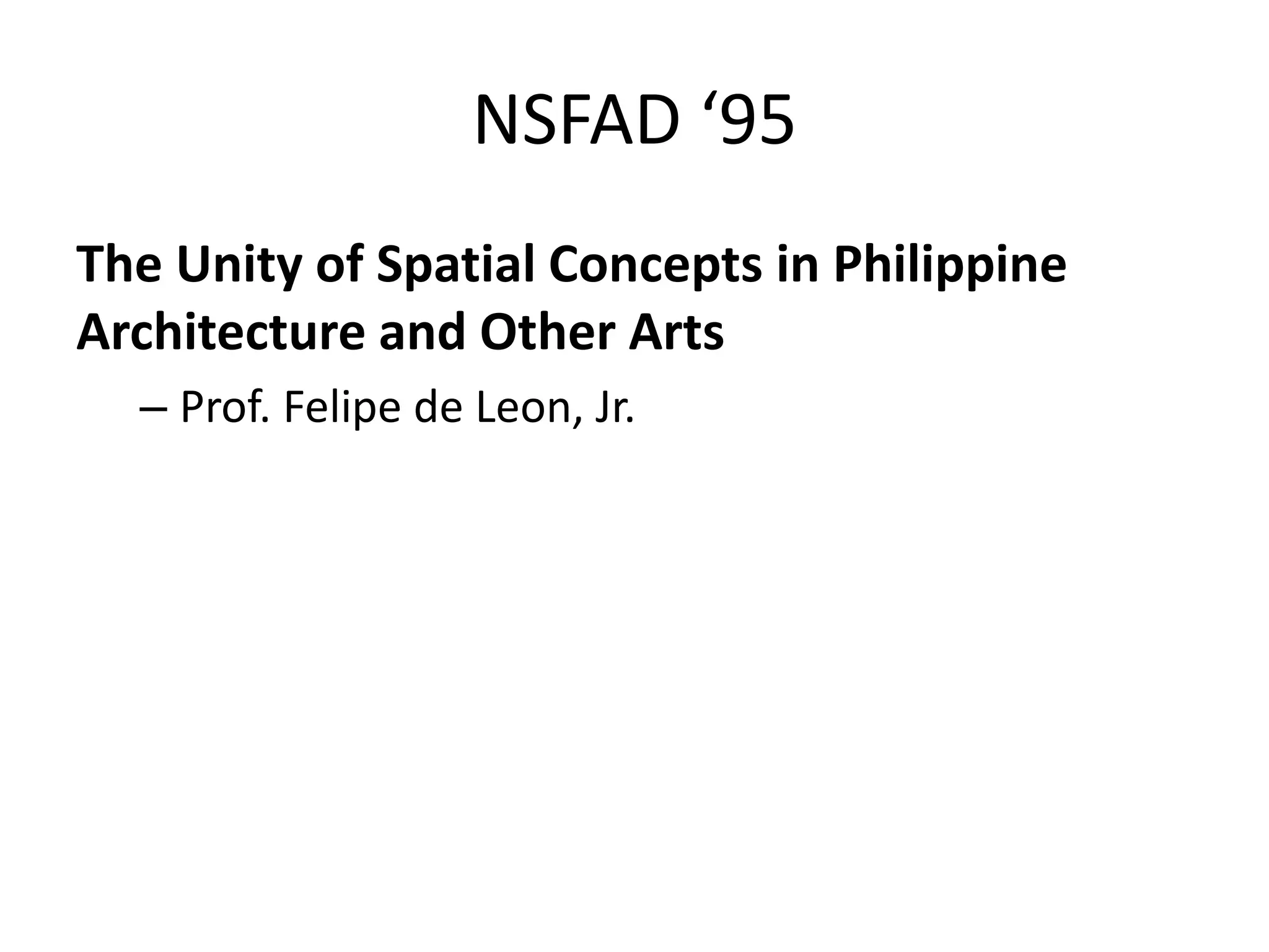 NSFAD ‘95
The Unity of Spatial Concepts in Philippine
Architecture and Other Arts
– Prof. Felipe de Leon, Jr.
 