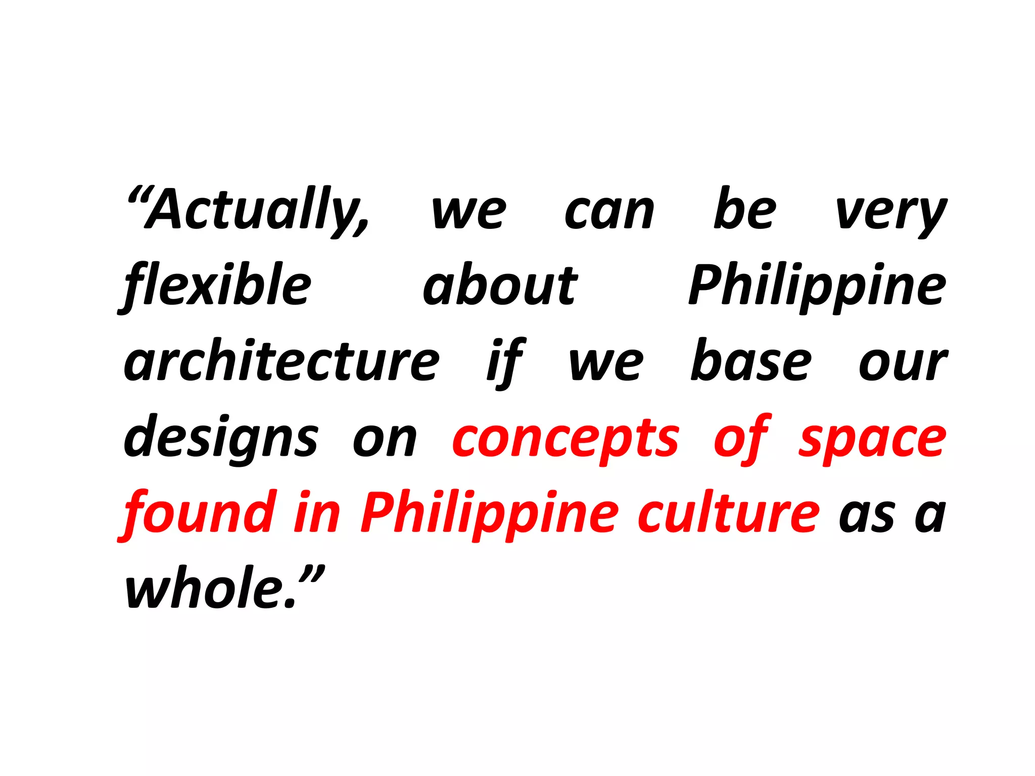 “Actually, we can be very
flexible about Philippine
architecture if we base our
designs on concepts of space
found in Philippine culture as a
whole.”
 