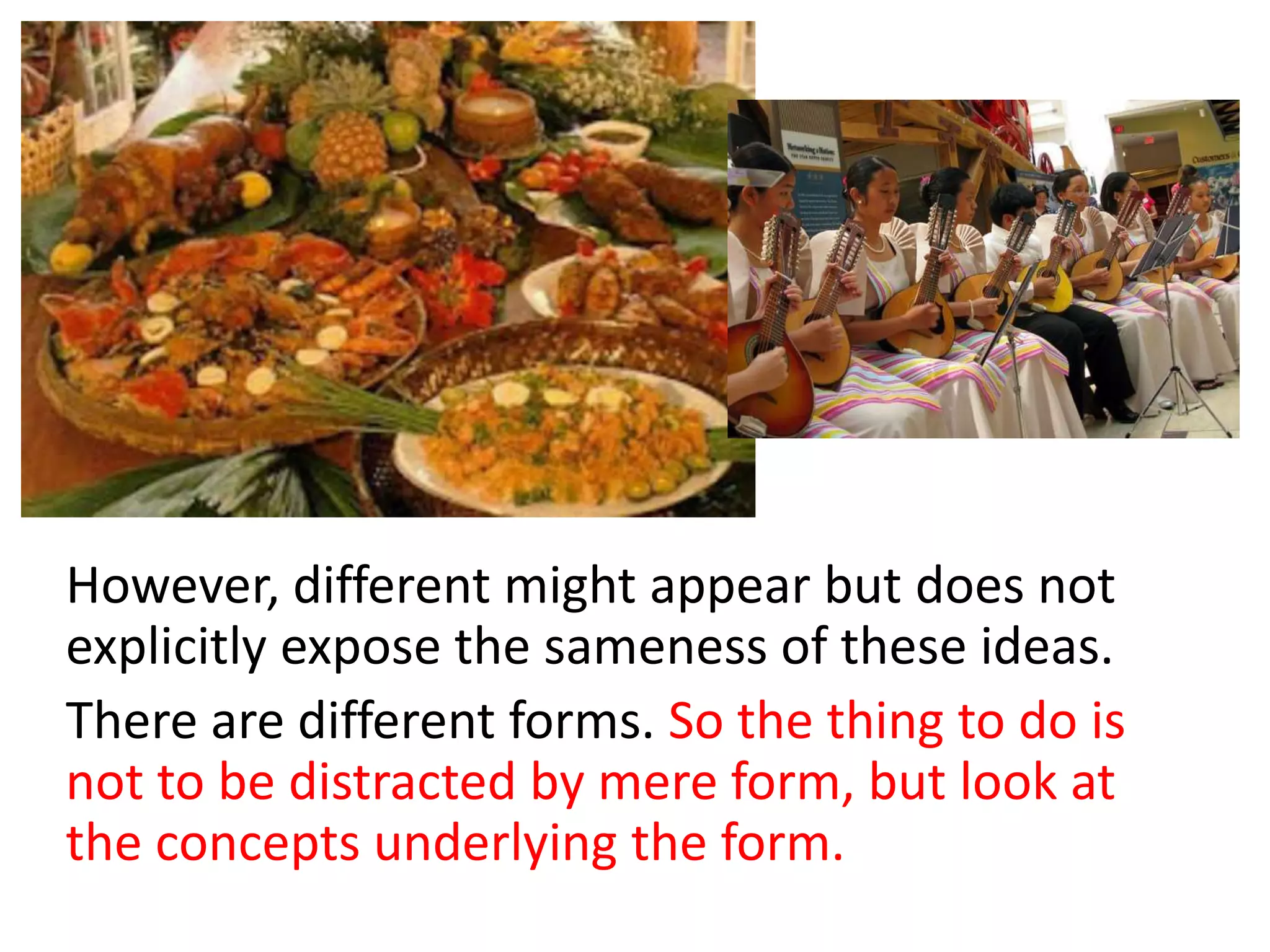 However, different might appear but does not
explicitly expose the sameness of these ideas.
There are different forms. So the thing to do is
not to be distracted by mere form, but look at
the concepts underlying the form.
 