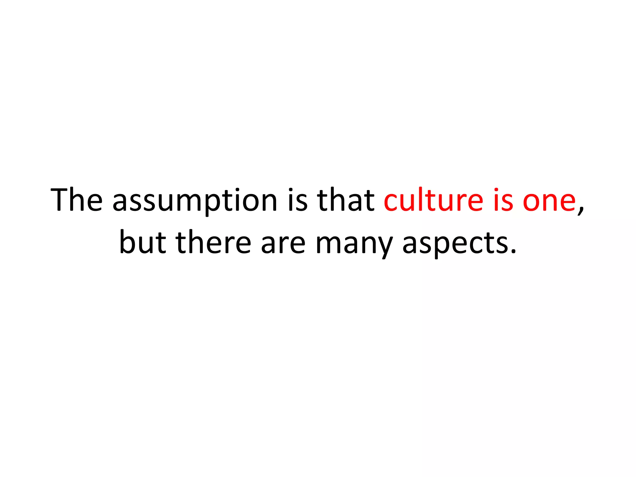 The assumption is that culture is one,
but there are many aspects.
 