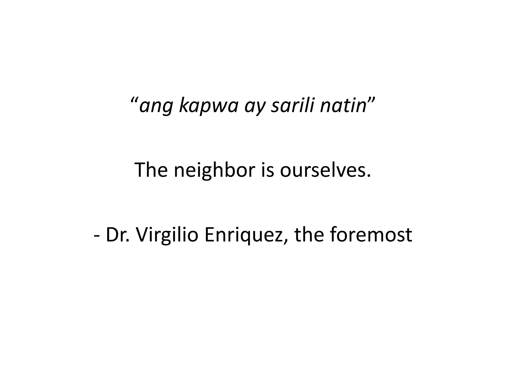 “ang kapwa ay sarili natin”
The neighbor is ourselves.
- Dr. Virgilio Enriquez, the foremost
 