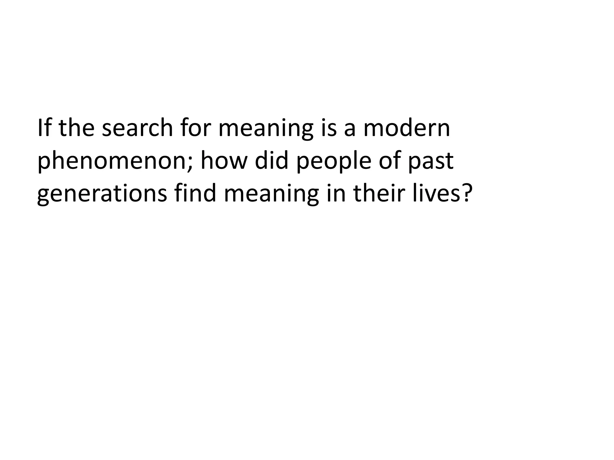 If the search for meaning is a modern
phenomenon; how did people of past
generations find meaning in their lives?
 
