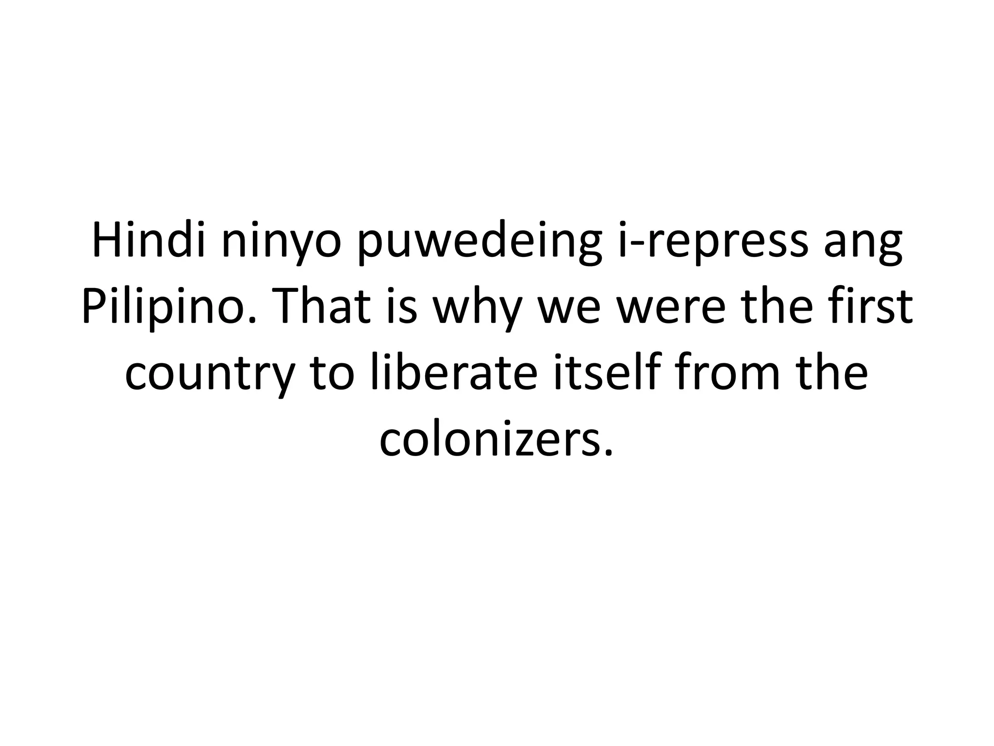 Hindi ninyo puwedeing i-repress ang
Pilipino. That is why we were the first
country to liberate itself from the
colonizers.
 