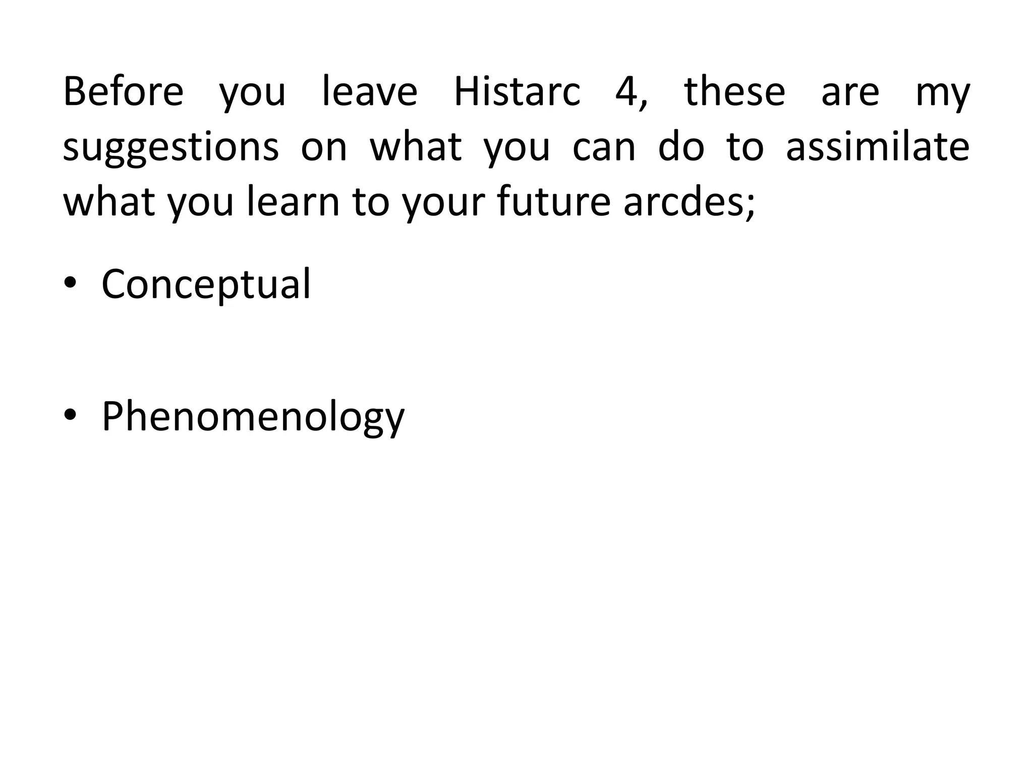 Before you leave Histarc 4, these are my
suggestions on what you can do to assimilate
what you learn to your future arcdes;
• Conceptual
• Phenomenology
 