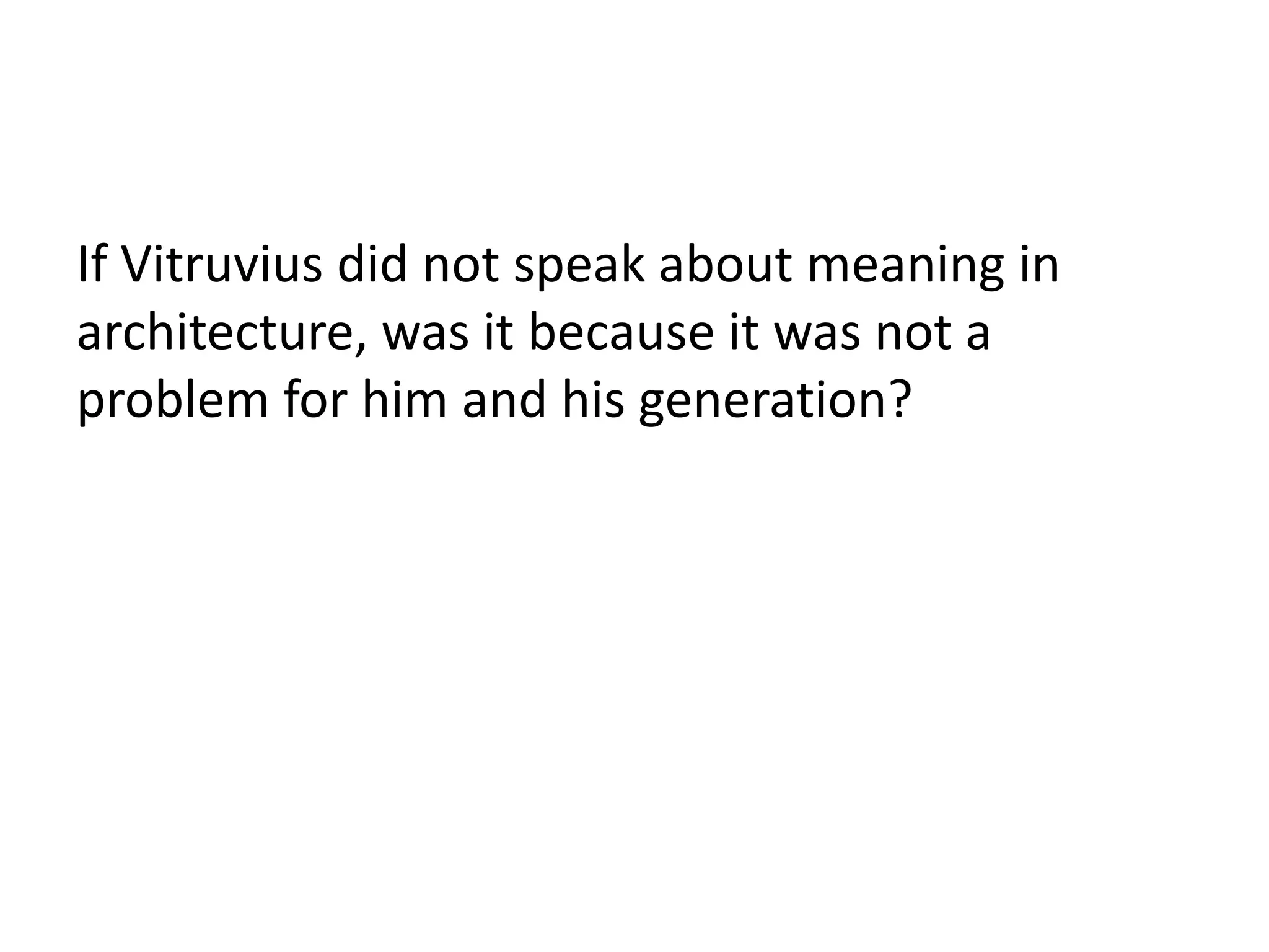 If Vitruvius did not speak about meaning in
architecture, was it because it was not a
problem for him and his generation?
 
